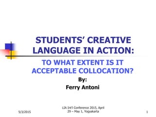 5/3/2015
LIA Int’l Conference 2015, April
29 – May 1, Yogyakarta 1
STUDENTS’ CREATIVE
LANGUAGE IN ACTION:
TO WHAT EXTENT IS IT
ACCEPTABLE COLLOCATION?
By:
Ferry Antoni
 