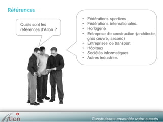 slide № 11 v.1.0 ∙ 01/01/15 ∙ AHOConstruisons ensemble votre succès
Références
• Fédérations sportives
• Fédérations internationales
• Horlogerie
• Entreprise de construction (architecte,
gros œuvre, second)
• Entreprises de transport
• Hôpitaux
• Sociétés informatiques
• Autres industries
Quels sont les
références d’Atlon ?
 