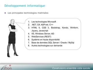slide № 5 v.1.0 ∙ 01/01/15 ∙ AHOConstruisons ensemble votre succès
Développement informatique
● Les principales technologies maitrisées
1. Les technologies Microsoft
2. .NET, C#, ASP.net, C++
3. HTML 5, CSS 3, Bootstrap, Kendo, Winform,
Jquery, Javascript
4. IIS, Windows Server, AD
5. WebServices (REST)
6. Système en haute disponibilité
7. Base de données SQL Server / Oracle / MySql
8. Autres technologies sur demande
 