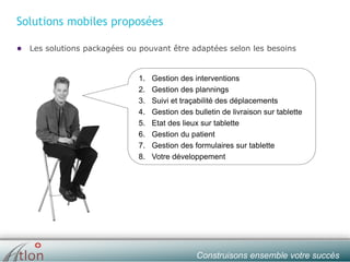 slide № 8 v.1.0 ∙ 01/01/15 ∙ AHOConstruisons ensemble votre succès
Solutions mobiles proposées
● Les solutions packagées ou pouvant être adaptées selon les besoins
1. Gestion des interventions
2. Gestion des plannings
3. Suivi et traçabilité des déplacements
4. Gestion des bulletin de livraison sur tablette
5. Etat des lieux sur tablette
6. Gestion du patient
7. Gestion des formulaires sur tablette
8. Votre développement
 