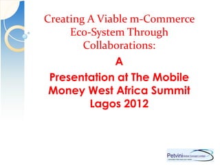 Creating A Viable m-Commerce
     Eco-System Through
    Innovation that meet needs
        Collaborations:
                A
 Presentation at The Mobile
 Money West Africa Summit
         Lagos 2012
 