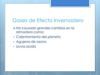 Gases de Efecto Invernadero
 Ha causado grandes cambios en la
atmosfera como:
 Calentamiento del planeta
 Agujeros de ozono
 Lluvia acida
 