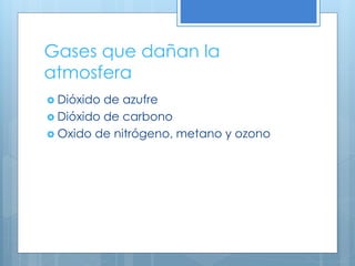 Gases que dañan la
atmosfera
 Dióxido de azufre
 Dióxido de carbono
 Oxido de nitrógeno, metano y ozono
 