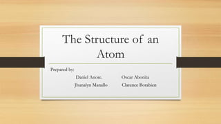 The Structure of an
Atom
Prepared by:
Daniel Anore. Oscar Abonita
Jhunalyn Manallo Clarence Borabien
 
