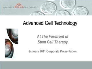 Advanced Cell Technology
At The Forefront of
Stem Cell Therapy
January 2011 Corporate Presentation
 