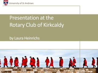 University of St Andrews




Presentation at the
Rotary Club of Kirkcaldy

by Laura Heinrichs
 