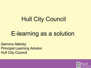 Hull City Council

      E-learning as a solution
Gemma Allenby
Principal Learning Advisor
Hull City Council
 