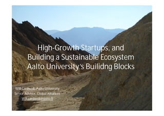 High-Growth Startups, and
Building a Sustainable Ecosystem
Aalto University’s Builidng Blocks
Will Cardwell, Aalto University
Senior Advisor, Global Alliances
Will.cardwell@aalto.fi
 