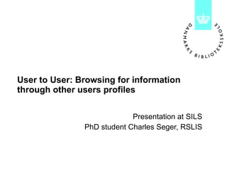 User to User: Browsing for information through other users profiles Presentation at SILS PhD student Charles Seger, RSLIS 