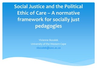 Social Justice and the Political 
Ethic of Care – A normative 
framework for socially just 
pedagogies 
Vivienne Bozalek 
University of the Western Cape 
vbozalek@uwc.ac.za 
 