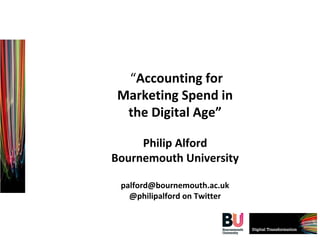 “Accounting for 
Marketing Spend in 
the Digital Age” 
Philip Alford 
Bournemouth University 
palford@bournemouth.ac.uk 
@philipalford on Twitter 
 