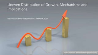 Uneven Distribution of Growth. Mechanisms and
Implications.
Henri Blomster (blomster.henri@gmail.com)
Presentation at University of Helsinki 3rd March, 2017
 