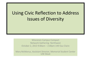 Using Civic Reflection to Address
Issues of Diversity
Wisconsin Campus Compact
Network Gathering- Northwest
October 2, 2013 9:00am – 2:00pm UW-Eau Claire
Mary McManus, Assistant Director, Memorial Student Center
UW-Stout
 