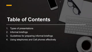 Table of Contents
1. Types of presentations
2. Informal briefings
3. Guidelines for preparing informal briefings
4. Using telephones and Cell phones effectively
 