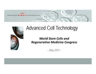 Advanced Cell Technology
World Stem Cells and 
Regenerative Medicine Congress
~ May 2011 ~
 