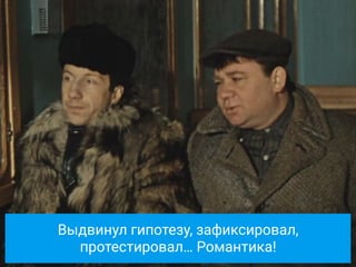 Выдвинул гипотезу, зафиксировал,
протестировал… Романтика!
 