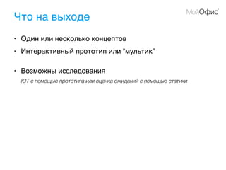 Что на выходе
• Один или несколько концептов
• Интерактивный прототип или “мультик”
• Возможны исследования
ЮТ с помощью прототипа или оценка ожиданий с помощью статики
 
