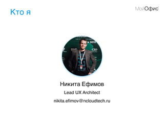 Кто я
Никита Ефимов
Lead UX Architect
nikita.eﬁmov@ncloudtech.ru
 