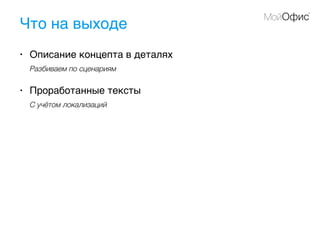 Что на выходе
• Описание концепта в деталях
Разбиваем по сценариям
• Проработанные тексты
С учётом локализаций
 