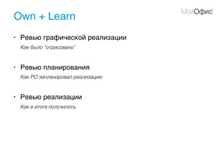 Own + Learn
• Ревью графической реализации
Как было “отрисовано”
• Ревью планирования
Как PO запланировал реализацию
• Ревью реализации
Как в итоге получилось
 