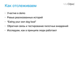 Как отслеживаем
• Участие в demo
• Ревью реализованных историй
• “Eating your own dog food”
• Обратная связь и тестирование пилотных внедрений
• Исследуем, как в принципе люди работают
 