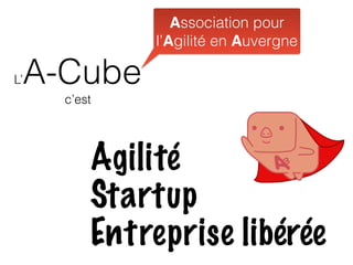 L’A-Cube
c’est
Agilité
Startup
Entreprise libérée
Association pour
l’Agilité en Auvergne
 