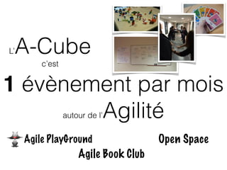 1 évènement par mois 
autour de l’Agilité
L’A-Cube
c’est
Agile PlayGround
Agile Book Club
Open Space
 