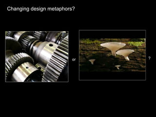 Changing design metaphors?
or ?
 