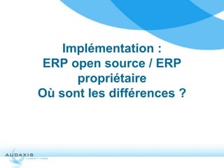 Implémentation :
 ERP open source / ERP
      propriétaire
Où sont les différences ?
 