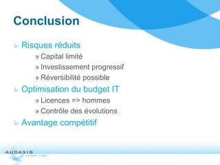 Conclusion
 Risques réduits
    » Capital limité
    » Investissement progressif
    » Réversibilité possible
 Optimisation du budget IT
    » Licences => hommes
    » Contrôle des évolutions
 Avantage compétitif
 