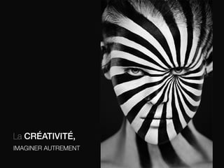 La CRÉATIVITÉ, !
IMAGINER AUTREMENT

 