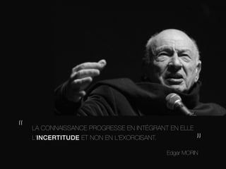 “

LA CONNAISSANCE PROGRESSE EN INTÉGRANT EN ELLE
L'INCERTITUDE ET NON EN L'EXORCISANT.

”

Edgar MORIN	
  

	
  

 