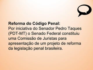 Reforma do Código Penal:
Por iniciativa do Senador Pedro Taques
(PDT-MT) o Senado Federal constituiu
uma Comissão de Juristas para
apresentação de um projeto de reforma
da legislação penal brasileira.
 