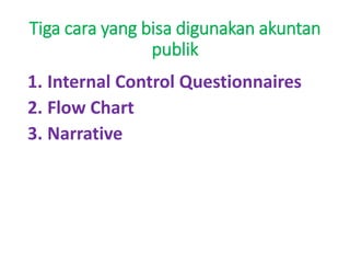 Tiga cara yang bisa digunakan akuntan
publik
1. Internal Control Questionnaires
2. Flow Chart
3. Narrative
 
