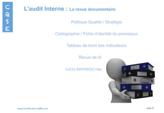 www.Certification-QSE.com
L’audit Interne : La revue documentaire
page 27
Politique Qualité / Stratégie
Cartographie / Fiche d’identité du processus
Tableau de bord des indicateurs
Revue de direction
Le(s) dernier(s) rapport(s) d’audit
 