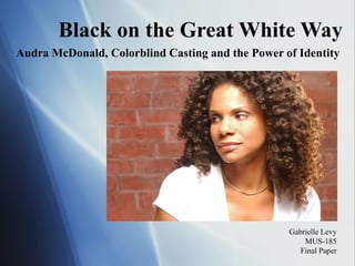 Black on the Great White Way Audra McDonald, Colorblind Casting and the Power of Identity Gabrielle Levy MUS-185 Final Paper 
