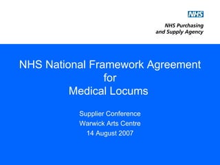 NHS National Framework Agreement for Medical Locums  Supplier Conference Warwick Arts Centre 14 August 2007 