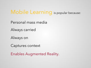 Mobile Learning is popular because:
Personal mass media
Enables Augmented Reality.
Always carried
Always on
Captures context
 