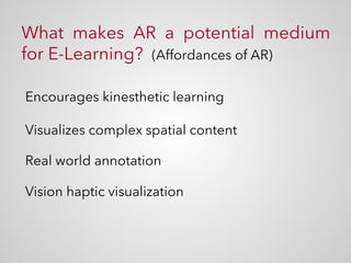 What makes AR a potential medium
for E-Learning? (Affordances of AR)
Encourages kinesthetic learning
Visualizes complex spatial content
Real world annotation
Vision haptic visualization
 