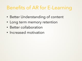 Benefits of AR for E-Learning
• Better Understanding of content
• Long term memory retention
• Better collaboration
• Increased motivation
 