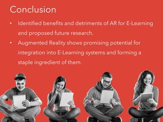 Conclusion
• Identified benefits and detriments of AR for E-Learning
and proposed future research.
• Augmented Reality shows promising potential for
integration into E-Learning systems and forming a
staple ingredient of them.
 