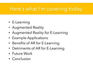 Here‘s what I‘m covering today:
• E-Learning
• Augmented Reality
• Augmented Reality for E-Learning
• Example Applications
• Benefits of AR for E-Learning
• Detriments of AR for E-Learning
• Future Work
• Conclusion
 