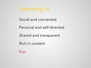 Learning is
Social and connected
Personal and self-directed
Shared and transparent
Rich in content
Fun.
 