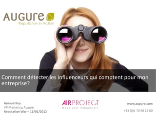 Comment détecter les influenceurs qui comptent pour mon
entreprise?


Arnaud Roy                                     www.augure.com
VP Marketing Augure
Reputation War – 11/01/2012                  +33 (0)1 70 98 24 00
 