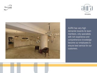 Elite lighting 
AURA has very high 
demands towards its team 
members, only specialists 
with rich experience and 
comprehensive knowledge 
become our employees to 
ensure best service for our 
customers. 
 
