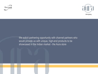 Elite lighting 
We solicit partnering opportunity with channel partners who 
would provide us with unique, high-end products to be 
showcased in the Indian market - the Aura store 
 