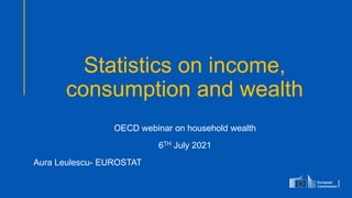 Statistics on income,
consumption and wealth
OECD webinar on household wealth
6TH July 2021
Aura Leulescu- EUROSTAT
 