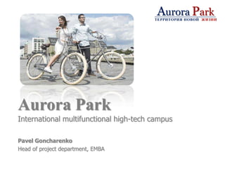 Aurora Park International multifunctional high-tech campus  PavelGoncharenko Head of project department, EMBA 