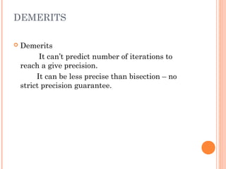 DEMERITS

   Demerits
          It can’t predict number of iterations to
    reach a give precision.
         It can be less precise than bisection – no
    strict precision guarantee.
 