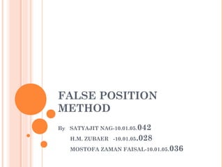 FALSE POSITION
METHOD
By SATYAJIT NAG-10.01.05.042

   H.M. ZUBAER -10.01.05.028

   MOSTOFA ZAMAN FAISAL-10.01.05.036
 